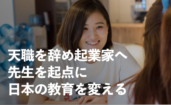 天職だった教員を辞め起業家へ。先生を起点に日本の教育を変える
