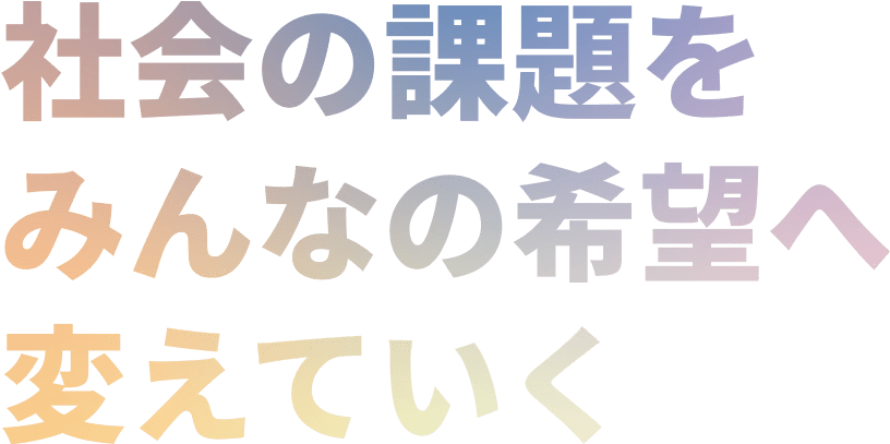 社会の課題をみんなの希望へ変えていく