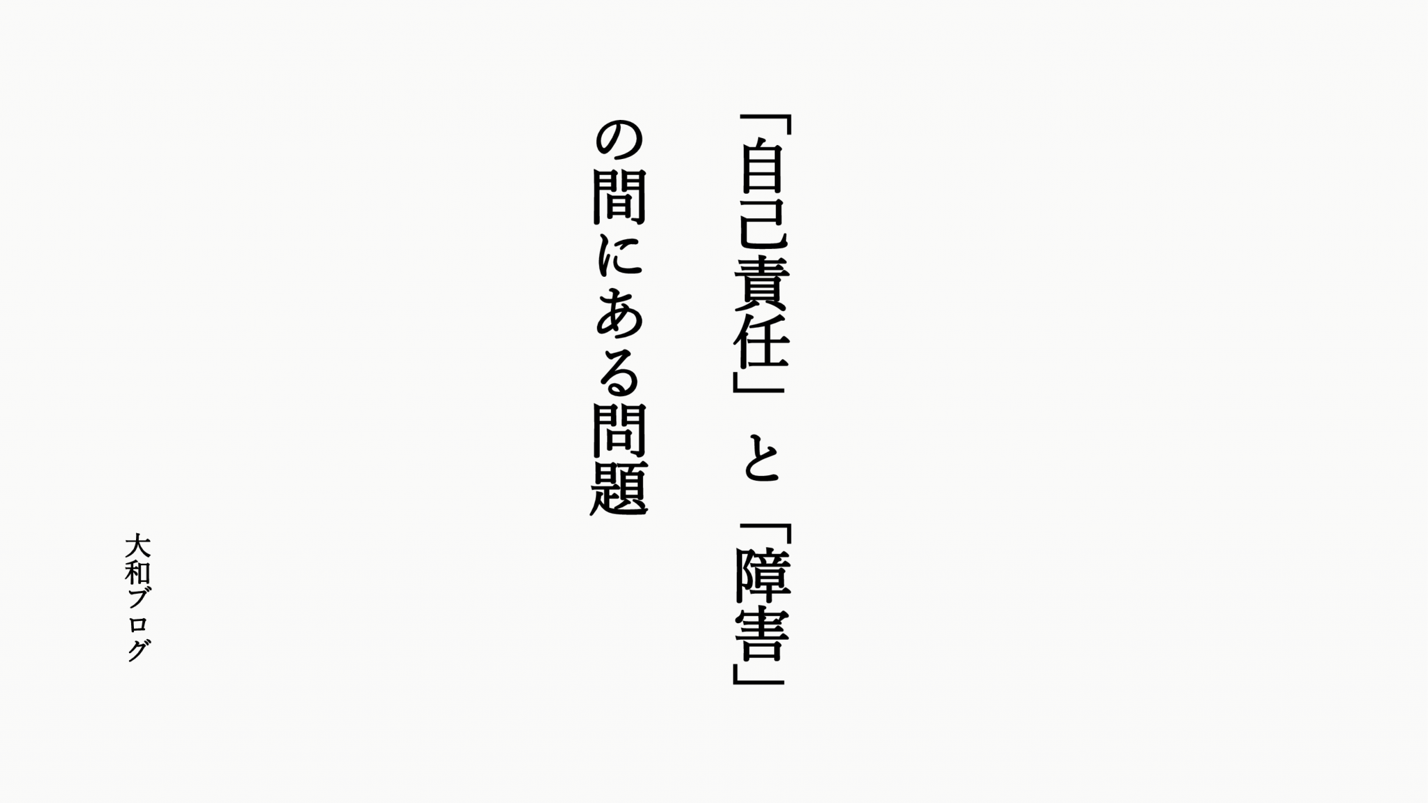 自己責任 と 障害 の間にある問題 大和ブログvol 17